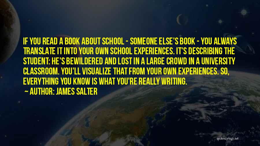 James Salter Quotes: If You Read A Book About School - Someone Else's Book - You Always Translate It Into Your Own School