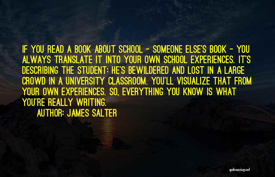 James Salter Quotes: If You Read A Book About School - Someone Else's Book - You Always Translate It Into Your Own School
