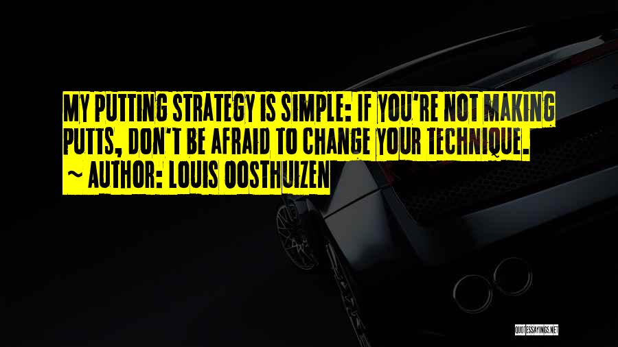 Louis Oosthuizen Quotes: My Putting Strategy Is Simple: If You're Not Making Putts, Don't Be Afraid To Change Your Technique.