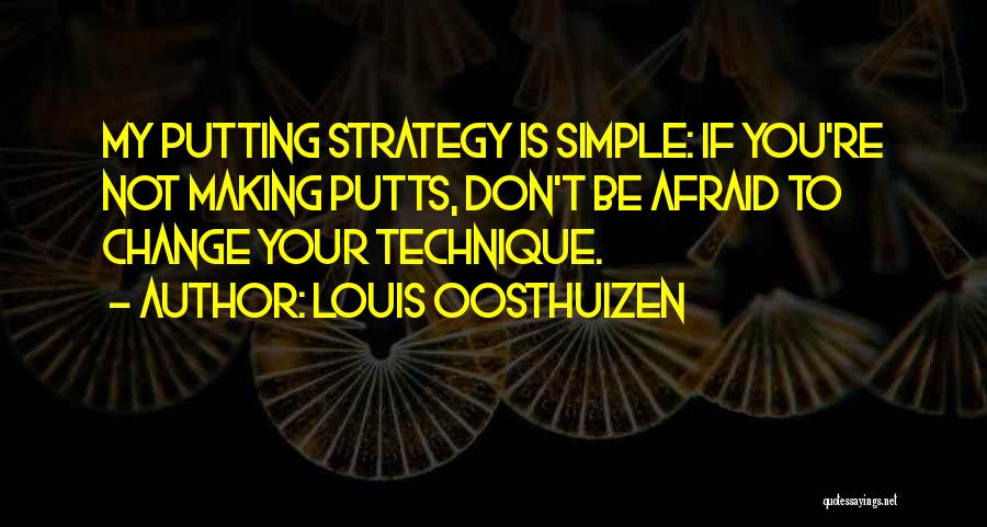 Louis Oosthuizen Quotes: My Putting Strategy Is Simple: If You're Not Making Putts, Don't Be Afraid To Change Your Technique.