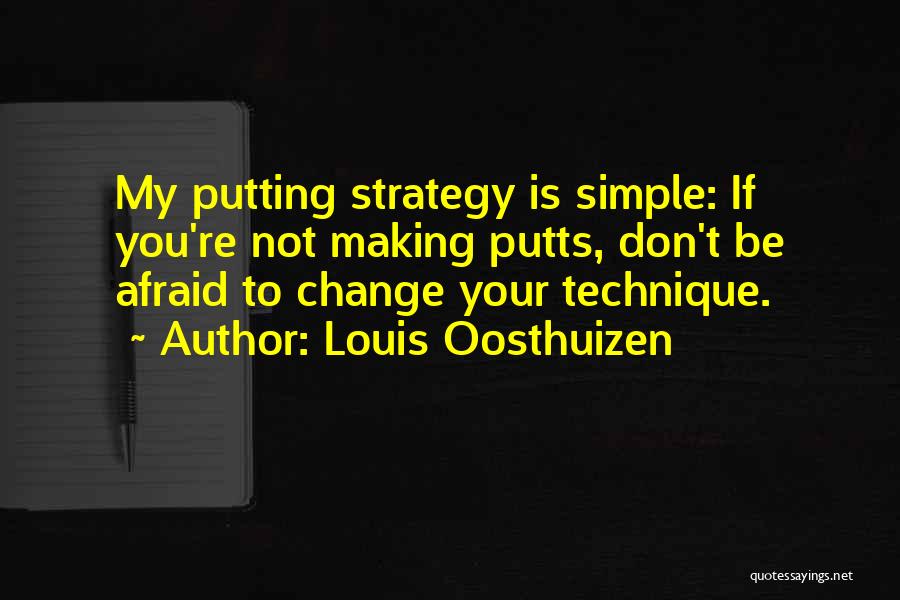 Louis Oosthuizen Quotes: My Putting Strategy Is Simple: If You're Not Making Putts, Don't Be Afraid To Change Your Technique.