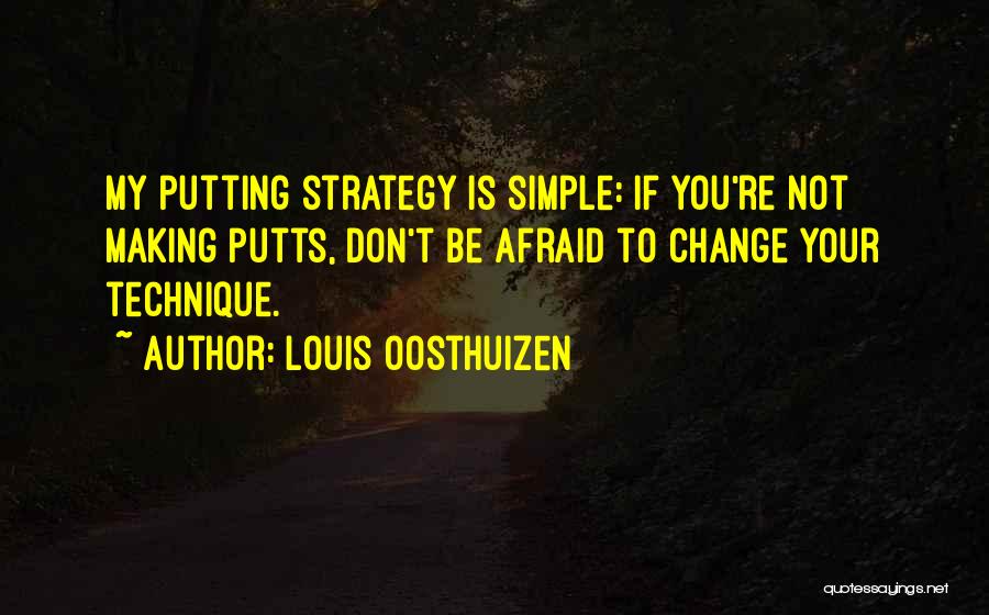 Louis Oosthuizen Quotes: My Putting Strategy Is Simple: If You're Not Making Putts, Don't Be Afraid To Change Your Technique.