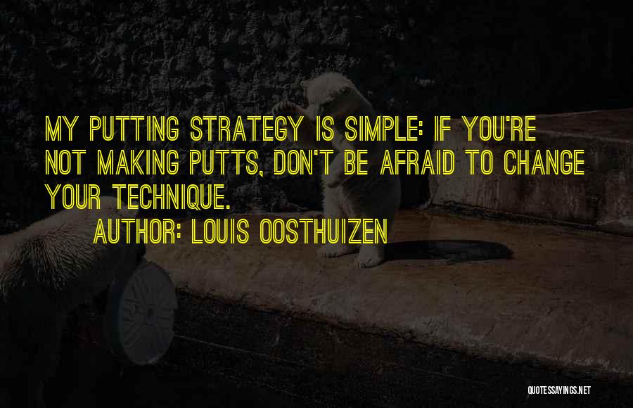 Louis Oosthuizen Quotes: My Putting Strategy Is Simple: If You're Not Making Putts, Don't Be Afraid To Change Your Technique.