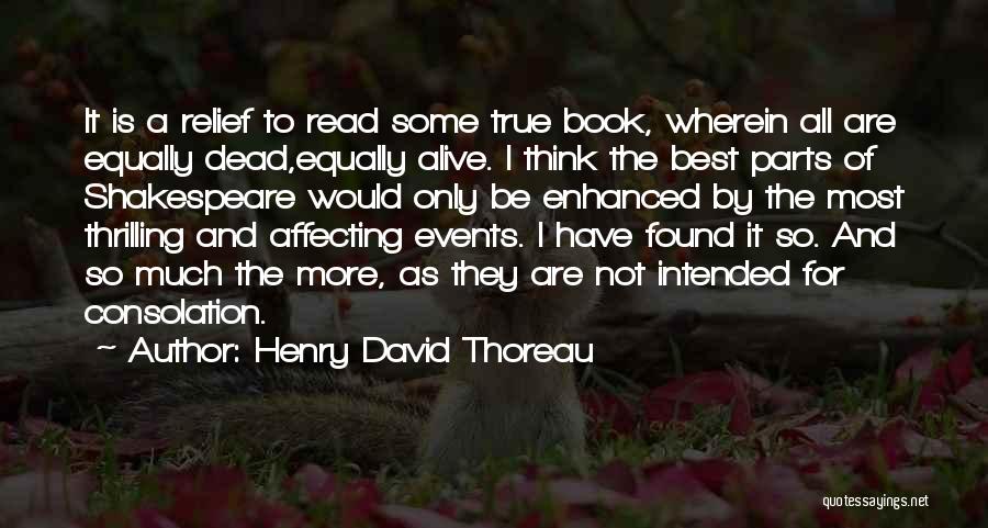 Henry David Thoreau Quotes: It Is A Relief To Read Some True Book, Wherein All Are Equally Dead,equally Alive. I Think The Best Parts