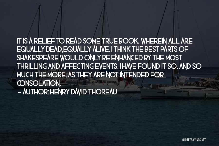 Henry David Thoreau Quotes: It Is A Relief To Read Some True Book, Wherein All Are Equally Dead,equally Alive. I Think The Best Parts