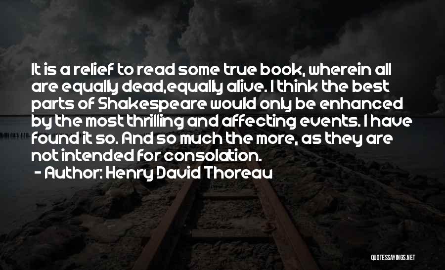 Henry David Thoreau Quotes: It Is A Relief To Read Some True Book, Wherein All Are Equally Dead,equally Alive. I Think The Best Parts