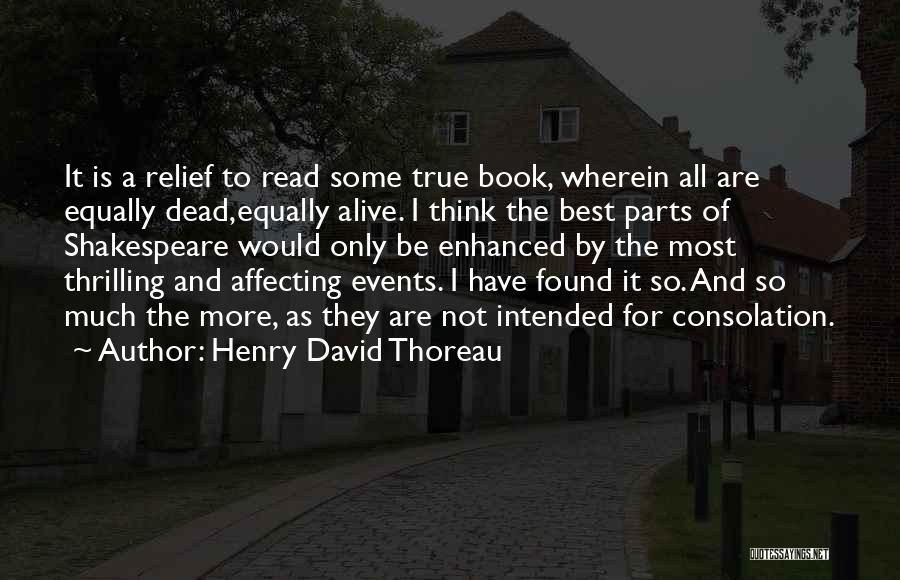 Henry David Thoreau Quotes: It Is A Relief To Read Some True Book, Wherein All Are Equally Dead,equally Alive. I Think The Best Parts