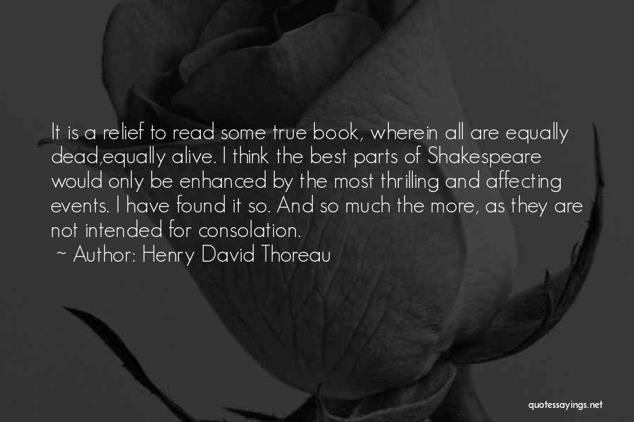 Henry David Thoreau Quotes: It Is A Relief To Read Some True Book, Wherein All Are Equally Dead,equally Alive. I Think The Best Parts