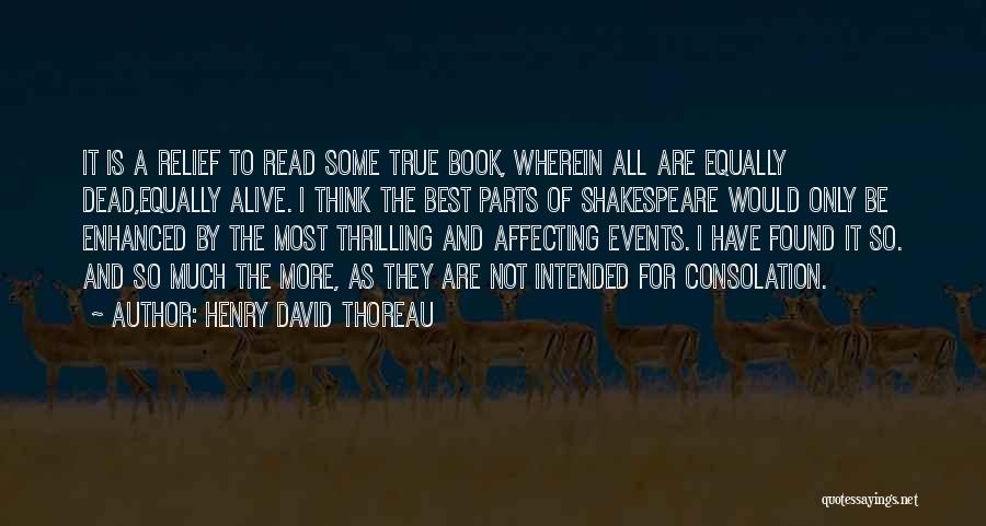 Henry David Thoreau Quotes: It Is A Relief To Read Some True Book, Wherein All Are Equally Dead,equally Alive. I Think The Best Parts