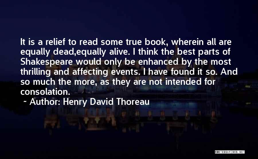 Henry David Thoreau Quotes: It Is A Relief To Read Some True Book, Wherein All Are Equally Dead,equally Alive. I Think The Best Parts