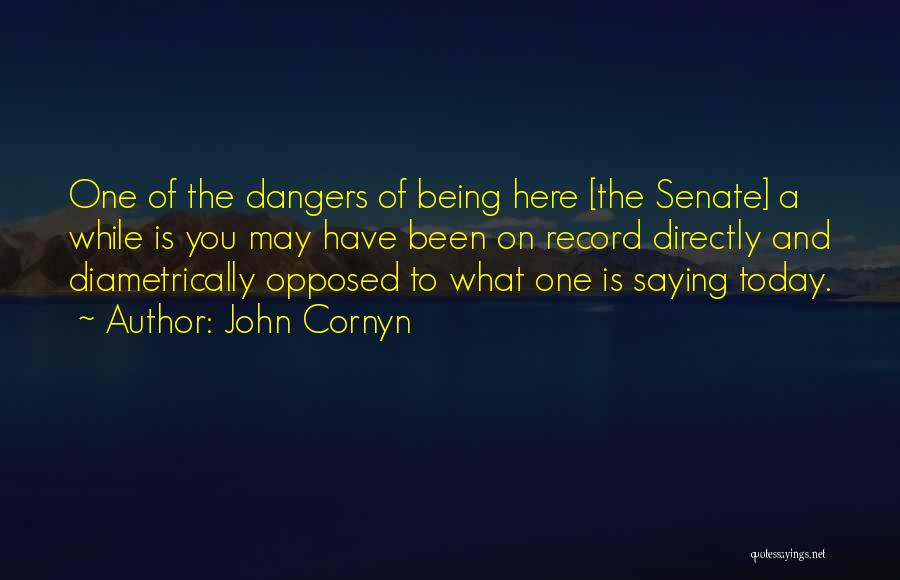 John Cornyn Quotes: One Of The Dangers Of Being Here [the Senate] A While Is You May Have Been On Record Directly And