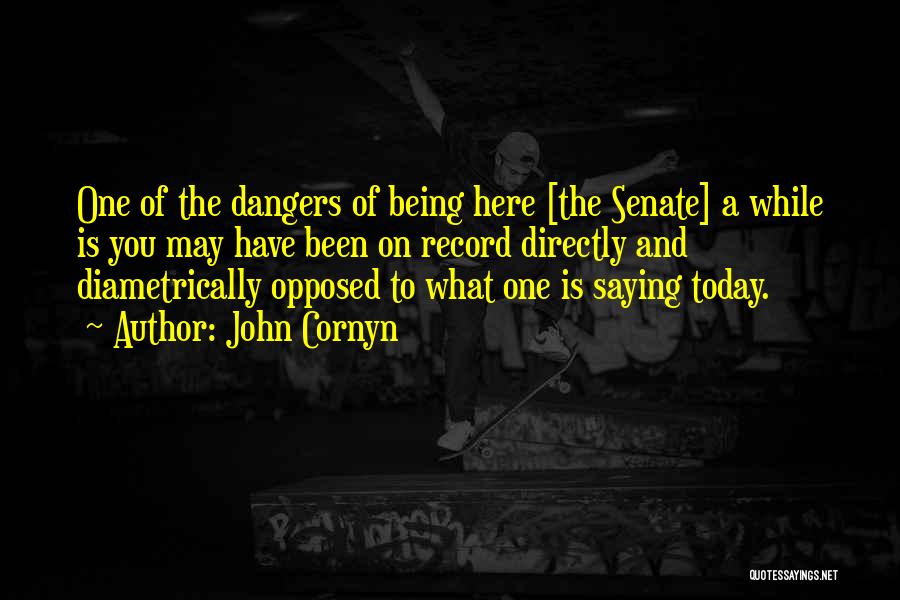 John Cornyn Quotes: One Of The Dangers Of Being Here [the Senate] A While Is You May Have Been On Record Directly And