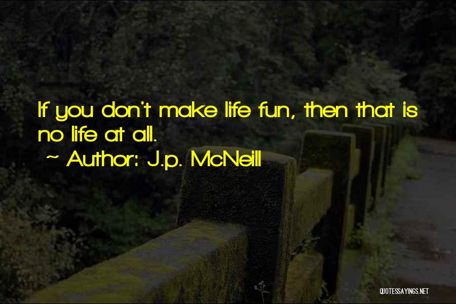 J.p. McNeill Quotes: If You Don't Make Life Fun, Then That Is No Life At All.