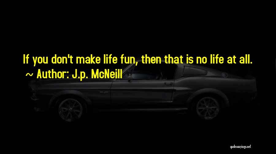 J.p. McNeill Quotes: If You Don't Make Life Fun, Then That Is No Life At All.