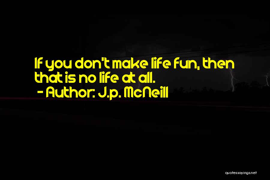 J.p. McNeill Quotes: If You Don't Make Life Fun, Then That Is No Life At All.