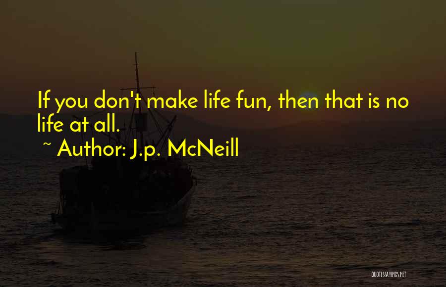 J.p. McNeill Quotes: If You Don't Make Life Fun, Then That Is No Life At All.