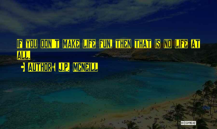 J.p. McNeill Quotes: If You Don't Make Life Fun, Then That Is No Life At All.