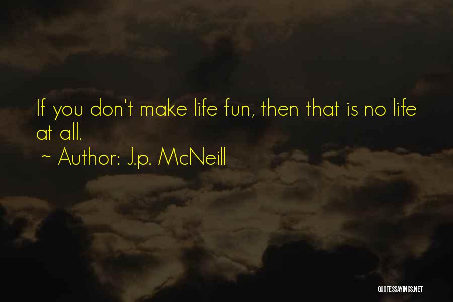 J.p. McNeill Quotes: If You Don't Make Life Fun, Then That Is No Life At All.