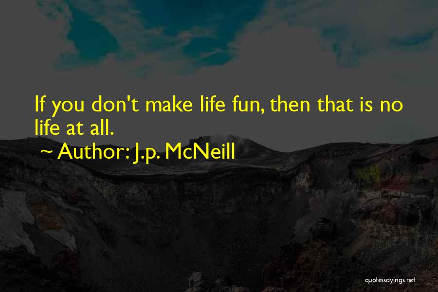 J.p. McNeill Quotes: If You Don't Make Life Fun, Then That Is No Life At All.