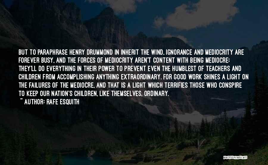Rafe Esquith Quotes: But To Paraphrase Henry Drummond In Inherit The Wind, Ignorance And Mediocrity Are Forever Busy, And The Forces Of Mediocrity