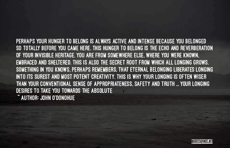 John O'Donohue Quotes: Perhaps Your Hunger To Belong Is Always Active And Intense Because You Belonged So Totally Before You Came Here. This