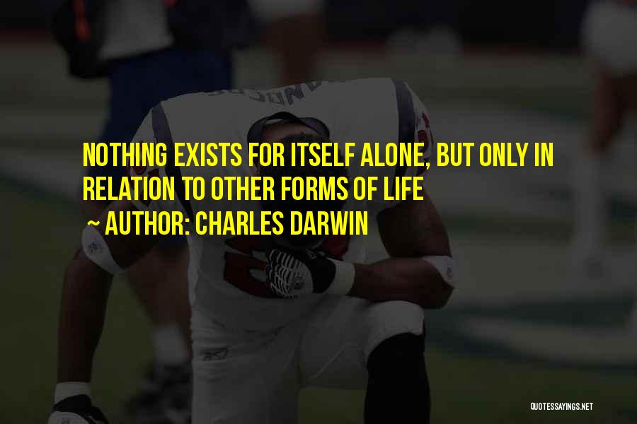 Charles Darwin Quotes: Nothing Exists For Itself Alone, But Only In Relation To Other Forms Of Life
