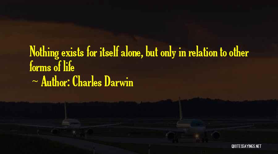 Charles Darwin Quotes: Nothing Exists For Itself Alone, But Only In Relation To Other Forms Of Life