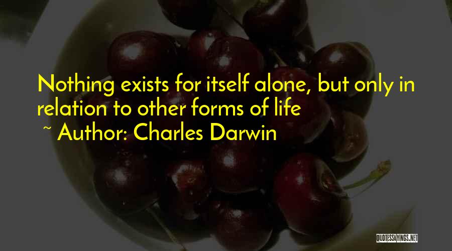 Charles Darwin Quotes: Nothing Exists For Itself Alone, But Only In Relation To Other Forms Of Life