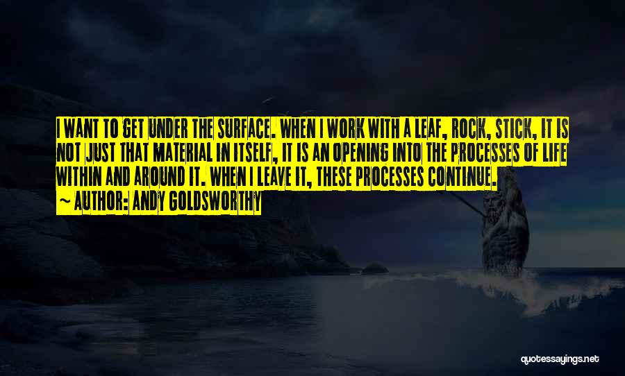 Andy Goldsworthy Quotes: I Want To Get Under The Surface. When I Work With A Leaf, Rock, Stick, It Is Not Just That