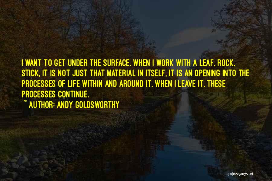 Andy Goldsworthy Quotes: I Want To Get Under The Surface. When I Work With A Leaf, Rock, Stick, It Is Not Just That