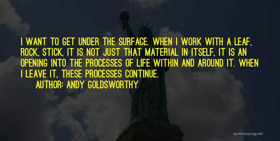 Andy Goldsworthy Quotes: I Want To Get Under The Surface. When I Work With A Leaf, Rock, Stick, It Is Not Just That