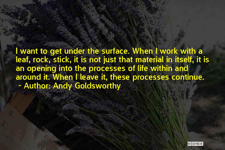 Andy Goldsworthy Quotes: I Want To Get Under The Surface. When I Work With A Leaf, Rock, Stick, It Is Not Just That