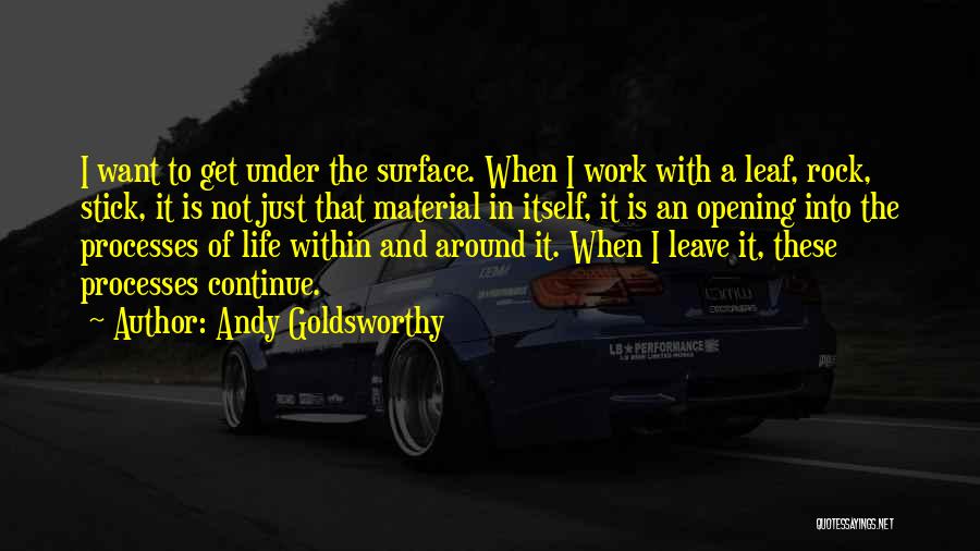 Andy Goldsworthy Quotes: I Want To Get Under The Surface. When I Work With A Leaf, Rock, Stick, It Is Not Just That