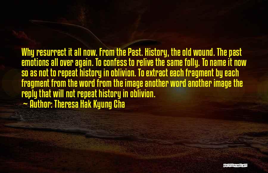 Theresa Hak Kyung Cha Quotes: Why Resurrect It All Now. From The Past. History, The Old Wound. The Past Emotions All Over Again. To Confess