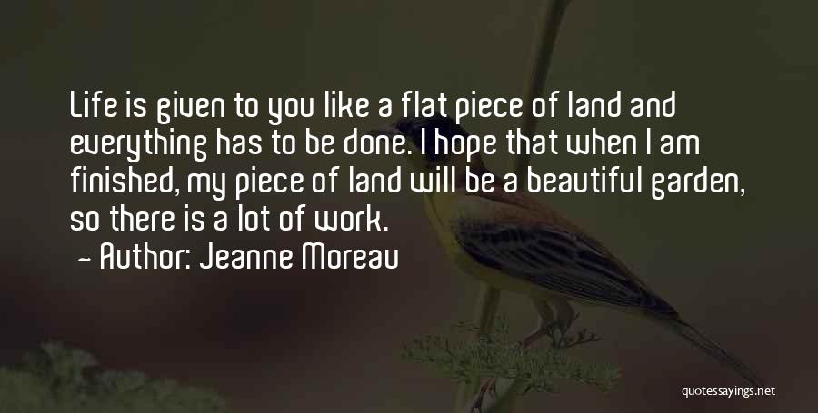 Jeanne Moreau Quotes: Life Is Given To You Like A Flat Piece Of Land And Everything Has To Be Done. I Hope That