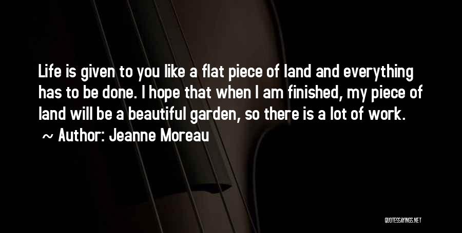 Jeanne Moreau Quotes: Life Is Given To You Like A Flat Piece Of Land And Everything Has To Be Done. I Hope That