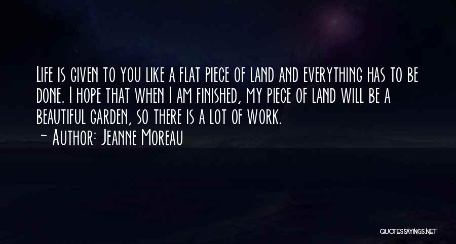 Jeanne Moreau Quotes: Life Is Given To You Like A Flat Piece Of Land And Everything Has To Be Done. I Hope That