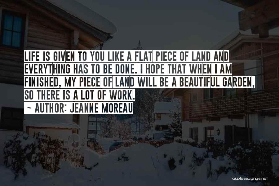 Jeanne Moreau Quotes: Life Is Given To You Like A Flat Piece Of Land And Everything Has To Be Done. I Hope That