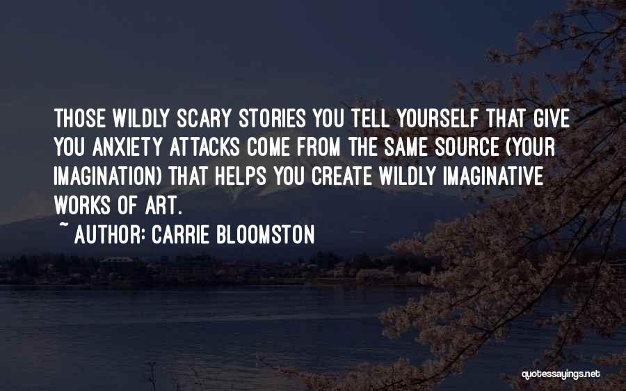 Carrie Bloomston Quotes: Those Wildly Scary Stories You Tell Yourself That Give You Anxiety Attacks Come From The Same Source (your Imagination) That