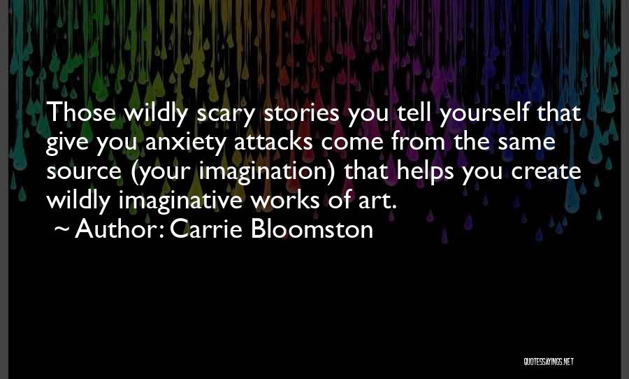 Carrie Bloomston Quotes: Those Wildly Scary Stories You Tell Yourself That Give You Anxiety Attacks Come From The Same Source (your Imagination) That