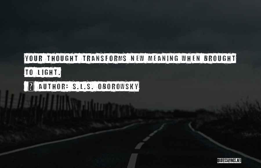 S.L.S. Oborowsky Quotes: Your Thought Transforms New Meaning When Brought To Light.