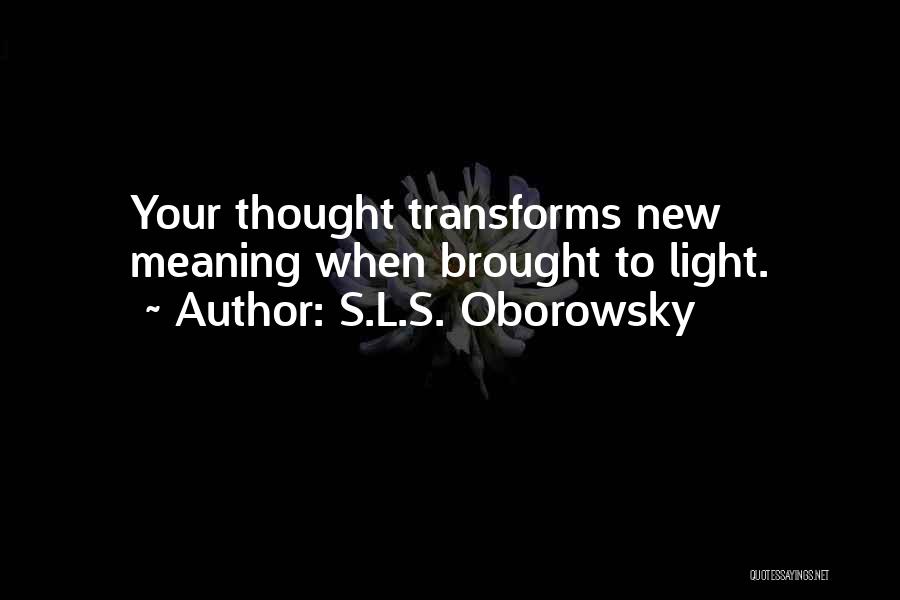 S.L.S. Oborowsky Quotes: Your Thought Transforms New Meaning When Brought To Light.