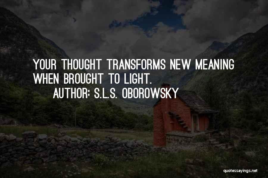 S.L.S. Oborowsky Quotes: Your Thought Transforms New Meaning When Brought To Light.