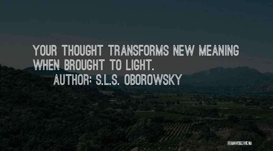 S.L.S. Oborowsky Quotes: Your Thought Transforms New Meaning When Brought To Light.