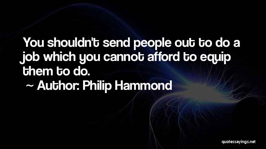 Philip Hammond Quotes: You Shouldn't Send People Out To Do A Job Which You Cannot Afford To Equip Them To Do.