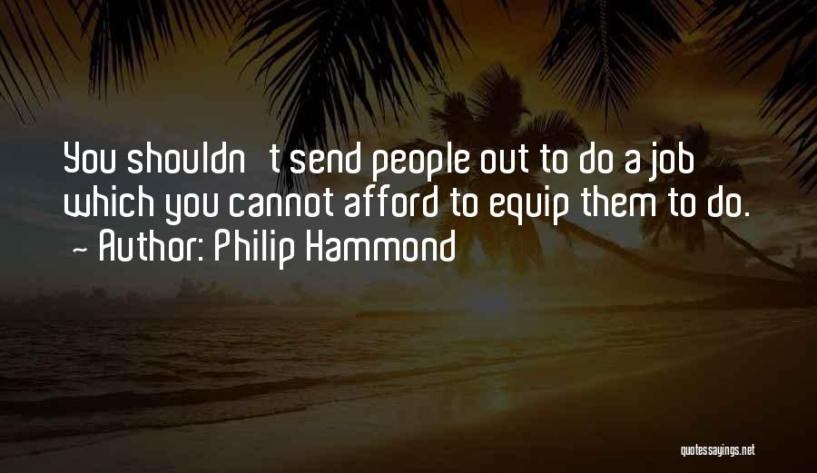 Philip Hammond Quotes: You Shouldn't Send People Out To Do A Job Which You Cannot Afford To Equip Them To Do.