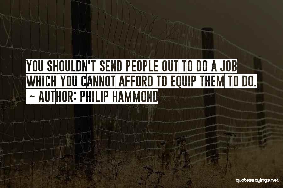 Philip Hammond Quotes: You Shouldn't Send People Out To Do A Job Which You Cannot Afford To Equip Them To Do.