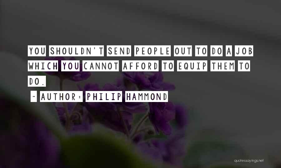 Philip Hammond Quotes: You Shouldn't Send People Out To Do A Job Which You Cannot Afford To Equip Them To Do.