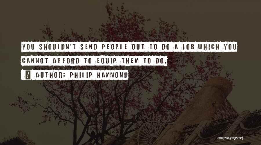 Philip Hammond Quotes: You Shouldn't Send People Out To Do A Job Which You Cannot Afford To Equip Them To Do.