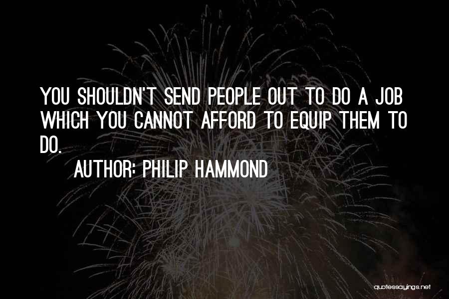 Philip Hammond Quotes: You Shouldn't Send People Out To Do A Job Which You Cannot Afford To Equip Them To Do.